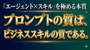 プロンプトの質は、ビジネススキルの質である。「エージェント×スキル」を極める本質