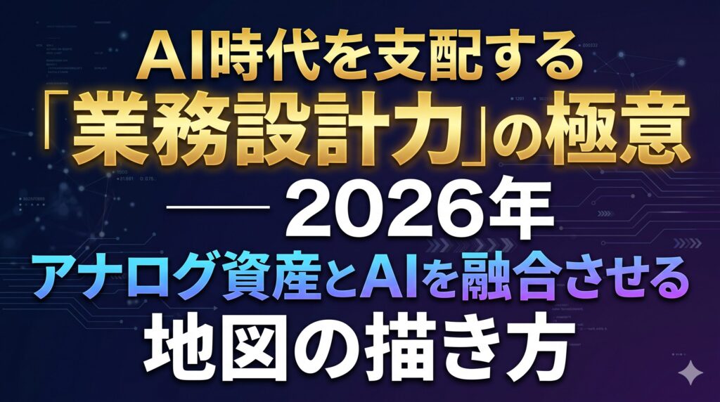 AI時代を支配する「業務設計力」の極意 ―― 2026年、アナログ資産とAIを融合させる地図の描き方