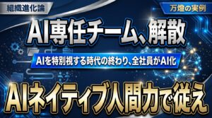 【組織進化】半年間のAI専任チームを「解散」 ―― AIを特別視する時代の終わりと、AIネイティブ・人間力による年商2,000億円・1兆円への布石